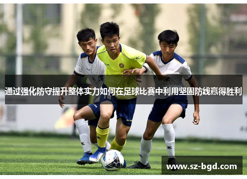 通过强化防守提升整体实力如何在足球比赛中利用坚固防线赢得胜利