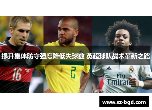 提升集体防守强度降低失球数 英超球队战术革新之路