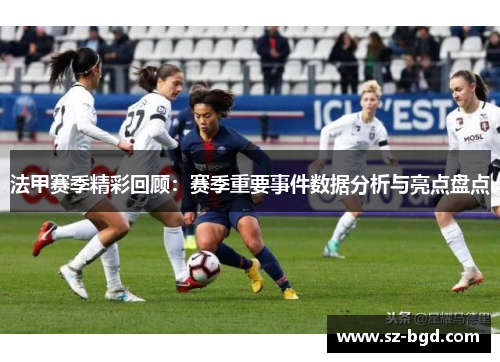 法甲赛季精彩回顾：赛季重要事件数据分析与亮点盘点