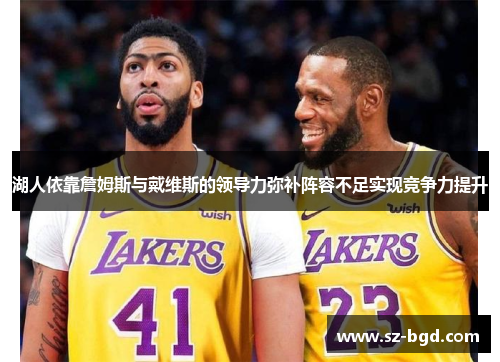 湖人依靠詹姆斯与戴维斯的领导力弥补阵容不足实现竞争力提升