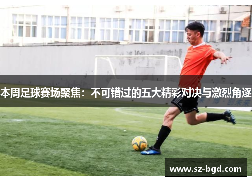 本周足球赛场聚焦：不可错过的五大精彩对决与激烈角逐