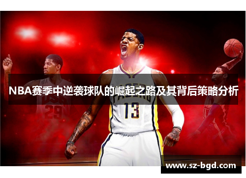 NBA赛季中逆袭球队的崛起之路及其背后策略分析